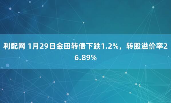 利配网 1月29日金田转债下跌1.2%，转股溢价率26.89%