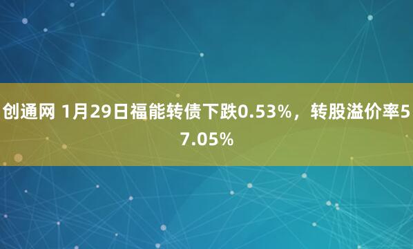 创通网 1月29日福能转债下跌0.53%，转股溢价率57.05%