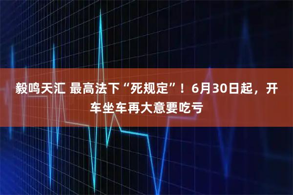 毅鸣天汇 最高法下“死规定”！6月30日起，开车坐车再大意要吃亏
