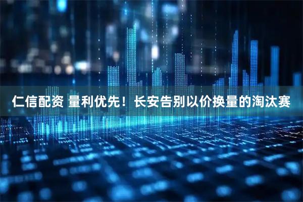 仁信配资 量利优先!长安告别以价换量的淘汰赛
