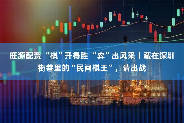 旺源配资 “棋”开得胜 “弈”出风采丨藏在深圳街巷里的“民间棋王”，请出战