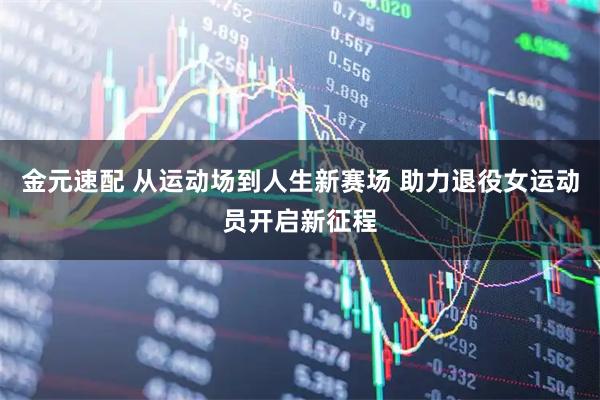 金元速配 从运动场到人生新赛场 助力退役女运动员开启新征程