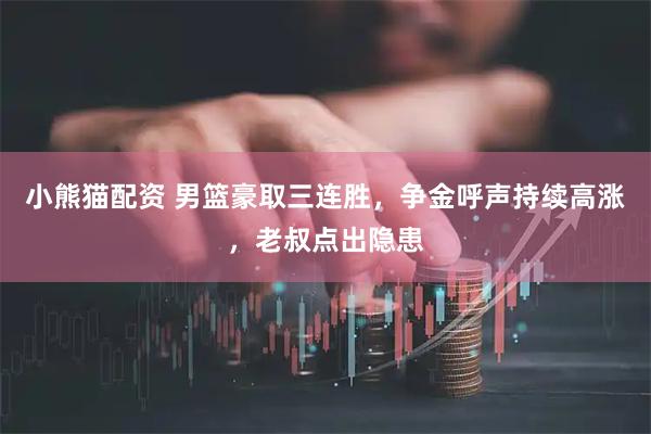 小熊猫配资 男篮豪取三连胜，争金呼声持续高涨，老叔点出隐患