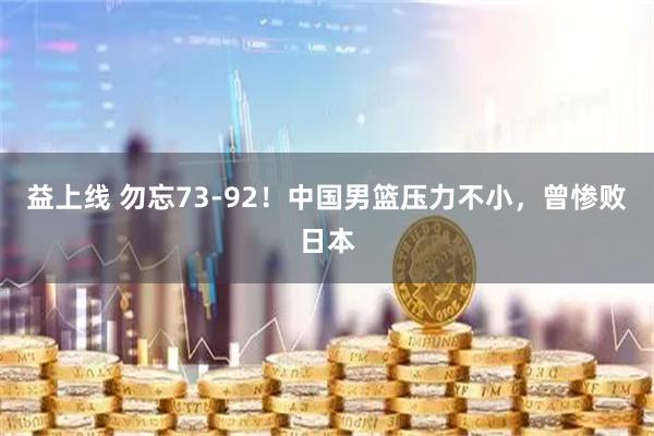 益上线 勿忘73-92！中国男篮压力不小，曾惨败日本
